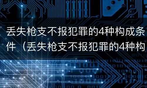 丢失枪支不报犯罪的4种构成条件（丢失枪支不报犯罪的4种构成条件有哪些）