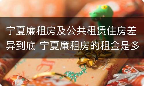 宁夏廉租房及公共租赁住房差异到底 宁夏廉租房的租金是多少钱