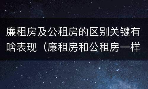 廉租房及公租房的区别关键有啥表现（廉租房和公租房一样吗?）