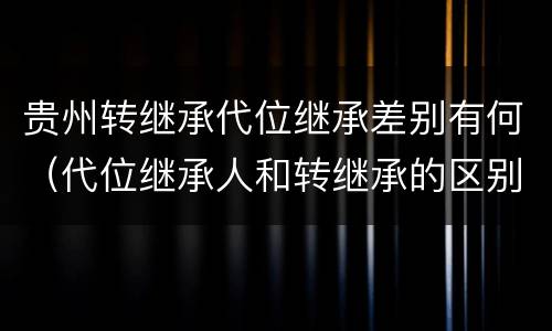 贵州转继承代位继承差别有何（代位继承人和转继承的区别）
