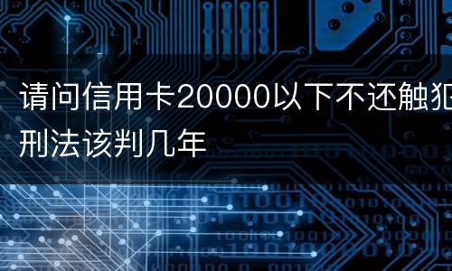 请问信用卡20000以下不还触犯刑法该判几年