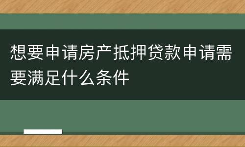 想要申请房产抵押贷款申请需要满足什么条件