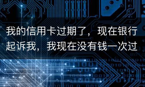 我的信用卡过期了，现在银行起诉我，我现在没有钱一次过还，怎么办