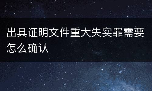 出具证明文件重大失实罪需要怎么确认