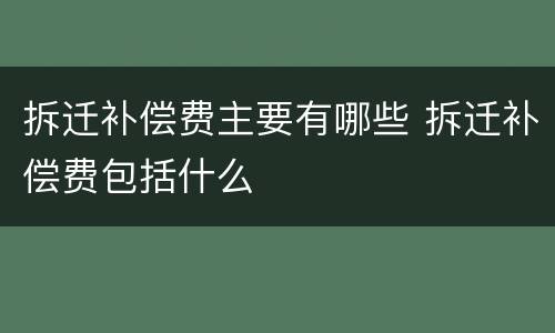 拆迁补偿费主要有哪些 拆迁补偿费包括什么