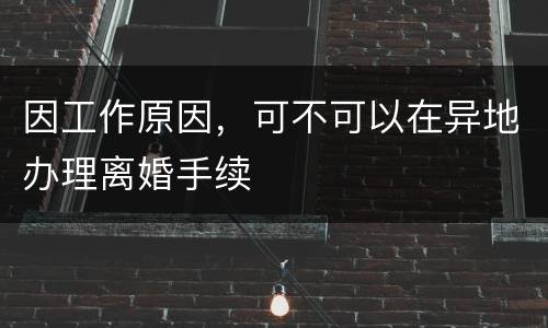 因工作原因，可不可以在异地办理离婚手续