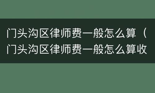 门头沟区律师费一般怎么算（门头沟区律师费一般怎么算收费）