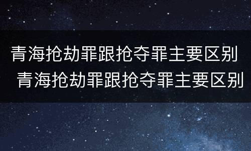 青海抢劫罪跟抢夺罪主要区别 青海抢劫罪跟抢夺罪主要区别在哪
