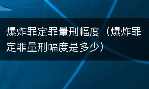 爆炸罪定罪量刑幅度（爆炸罪定罪量刑幅度是多少）