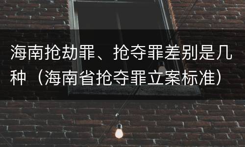 海南抢劫罪、抢夺罪差别是几种（海南省抢夺罪立案标准）