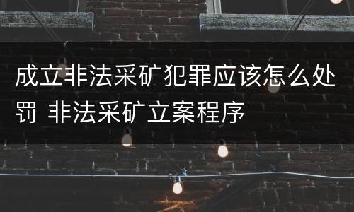 成立非法采矿犯罪应该怎么处罚 非法采矿立案程序