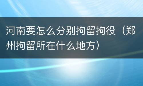 河南要怎么分别拘留拘役（郑州拘留所在什么地方）