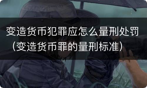 变造货币犯罪应怎么量刑处罚（变造货币罪的量刑标准）