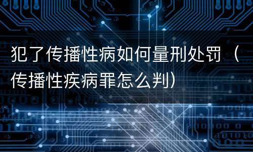 犯了传播性病如何量刑处罚（传播性疾病罪怎么判）