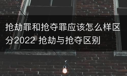 抢劫罪和抢夺罪应该怎么样区分2022 抢劫与抢夺区别