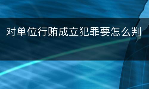 对单位行贿成立犯罪要怎么判
