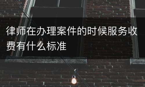 律师在办理案件的时候服务收费有什么标准