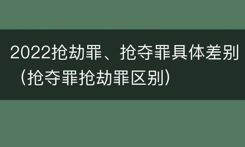 2022抢劫罪、抢夺罪具体差别（抢夺罪抢劫罪区别）