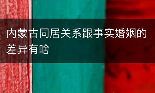 内蒙古同居关系跟事实婚姻的差异有啥