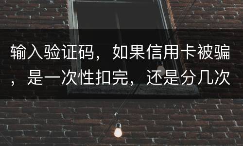 输入验证码，如果信用卡被骗，是一次性扣完，还是分几次扣
