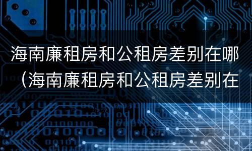海南廉租房和公租房差别在哪（海南廉租房和公租房差别在哪里）