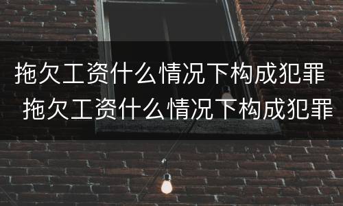 拖欠工资什么情况下构成犯罪 拖欠工资什么情况下构成犯罪行为