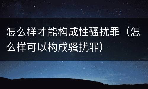 怎么样才能构成性骚扰罪（怎么样可以构成骚扰罪）