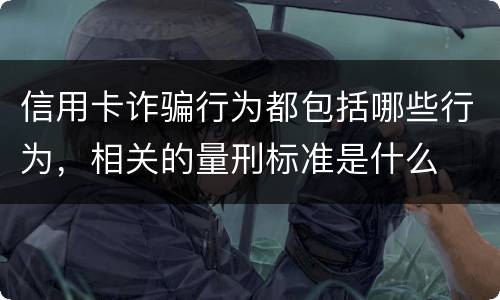 信用卡诈骗行为都包括哪些行为，相关的量刑标准是什么