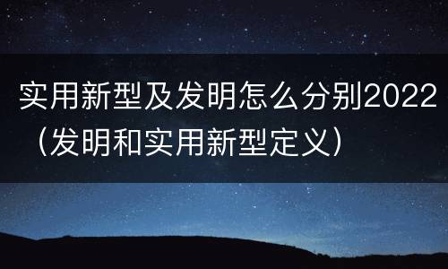 实用新型及发明怎么分别2022（发明和实用新型定义）