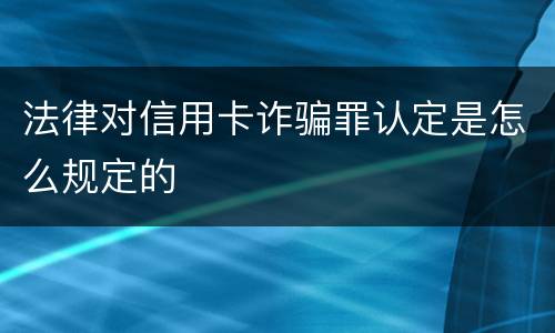法律对信用卡诈骗罪认定是怎么规定的