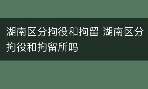 湖南区分拘役和拘留 湖南区分拘役和拘留所吗