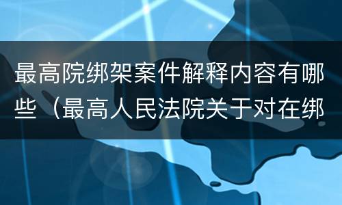 最高院绑架案件解释内容有哪些（最高人民法院关于对在绑架过程中）