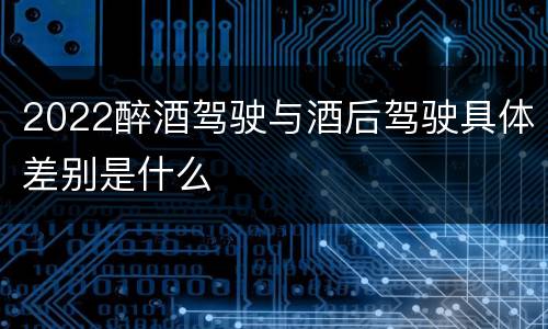 2022醉酒驾驶与酒后驾驶具体差别是什么
