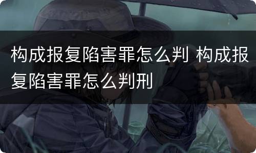 构成报复陷害罪怎么判 构成报复陷害罪怎么判刑