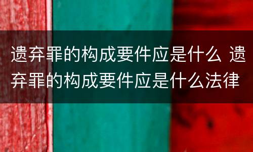 遗弃罪的构成要件应是什么 遗弃罪的构成要件应是什么法律