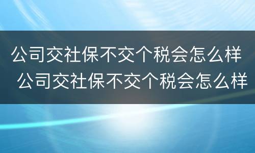 公司交社保不交个税会怎么样 公司交社保不交个税会怎么样吗