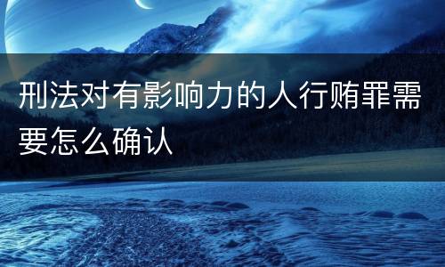 刑法对有影响力的人行贿罪需要怎么确认