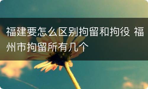 福建要怎么区别拘留和拘役 福州市拘留所有几个
