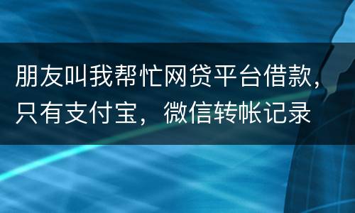 朋友叫我帮忙网贷平台借款，只有支付宝，微信转帐记录