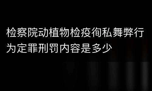检察院动植物检疫徇私舞弊行为定罪刑罚内容是多少