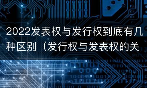 2022发表权与发行权到底有几种区别（发行权与发表权的关系）