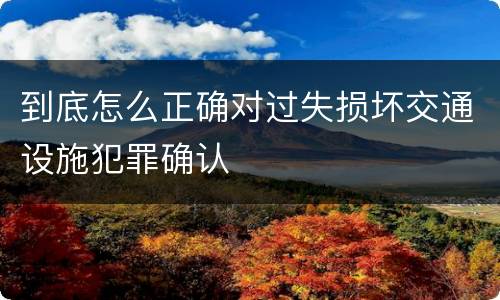 到底怎么正确对过失损坏交通设施犯罪确认
