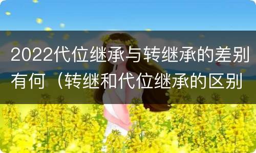 2022代位继承与转继承的差别有何（转继和代位继承的区别）