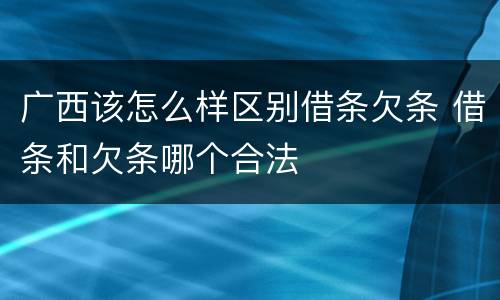 广西该怎么样区别借条欠条 借条和欠条哪个合法