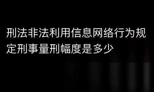 刑法非法利用信息网络行为规定刑事量刑幅度是多少