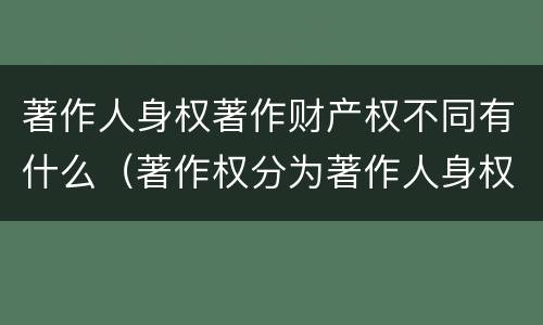 著作人身权著作财产权不同有什么（著作权分为著作人身权和著作财产权）