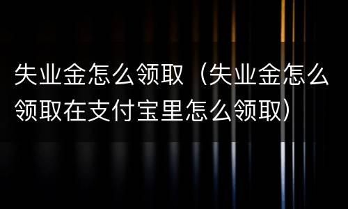 失业金怎么领取（失业金怎么领取在支付宝里怎么领取）