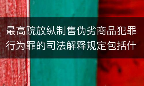 最高院放纵制售伪劣商品犯罪行为罪的司法解释规定包括什么