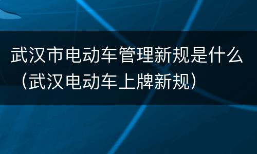 武汉市电动车管理新规是什么（武汉电动车上牌新规）