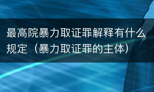 最高院暴力取证罪解释有什么规定（暴力取证罪的主体）